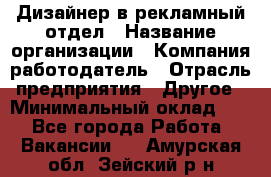 Дизайнер в рекламный отдел › Название организации ­ Компания-работодатель › Отрасль предприятия ­ Другое › Минимальный оклад ­ 1 - Все города Работа » Вакансии   . Амурская обл.,Зейский р-н